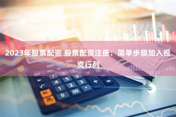 2023年股票配资 股票配资注册：简单步骤加入投资行列