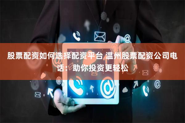 股票配资如何选择配资平台 温州股票配资公司电话：助你投资更轻松