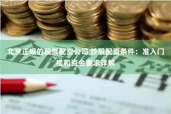 北京正规的股票配资公司 炒股配资条件：准入门槛和资金要求详解