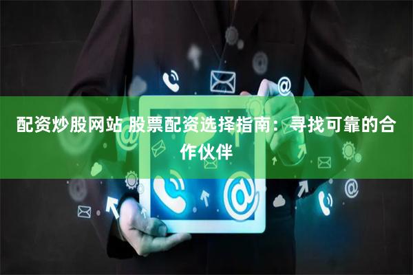 配资炒股网站 股票配资选择指南：寻找可靠的合作伙伴