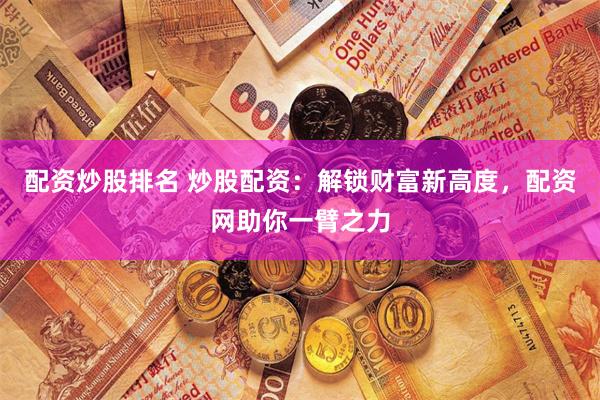 配资炒股排名 炒股配资：解锁财富新高度，配资网助你一臂之力
