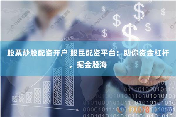 股票炒股配资开户 股民配资平台：助你资金杠杆，掘金股海