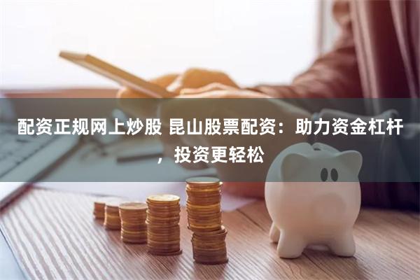 配资正规网上炒股 昆山股票配资：助力资金杠杆，投资更轻松