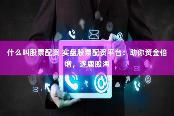 什么叫股票配资 实盘股票配资平台：助你资金倍增，逐鹿股海