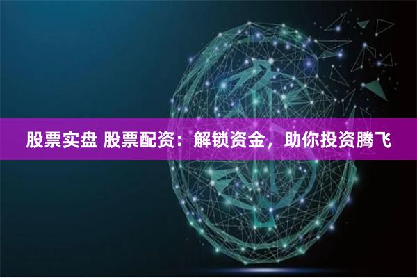 股票实盘 股票配资：解锁资金，助你投资腾飞