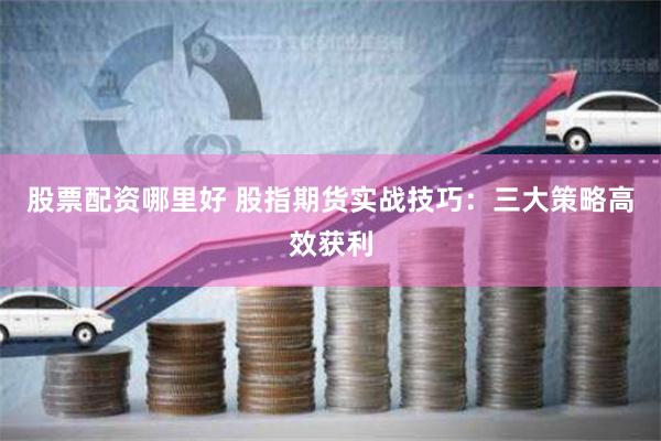 股票配资哪里好 股指期货实战技巧：三大策略高效获利