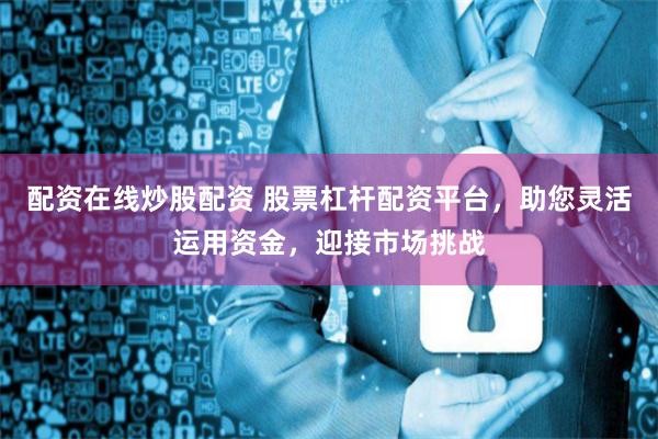 配资在线炒股配资 股票杠杆配资平台，助您灵活运用资金，迎接市场挑战