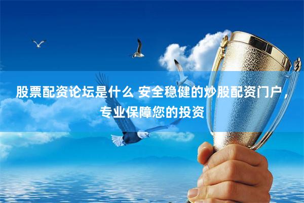 股票配资论坛是什么 安全稳健的炒股配资门户，专业保障您的投资