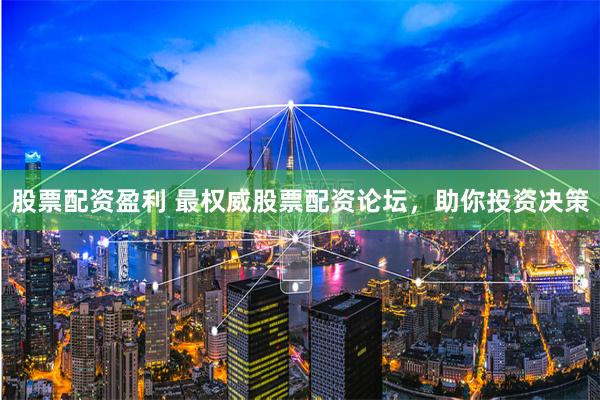 股票配资盈利 最权威股票配资论坛，助你投资决策