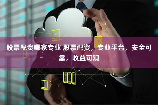 股票配资哪家专业 股票配资，专业平台，安全可靠，收益可观