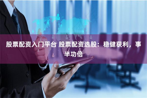 股票配资入门平台 股票配资选股：稳健获利，事半功倍