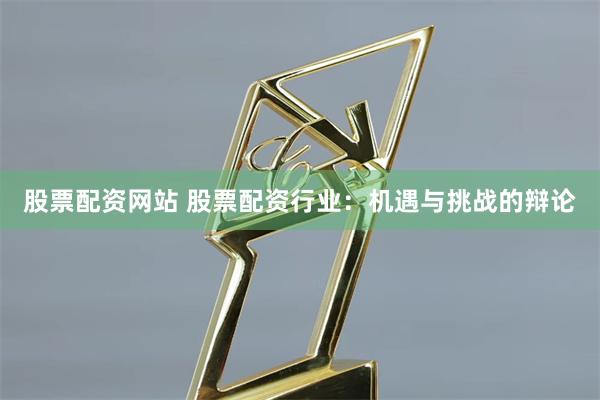 股票配资网站 股票配资行业：机遇与挑战的辩论