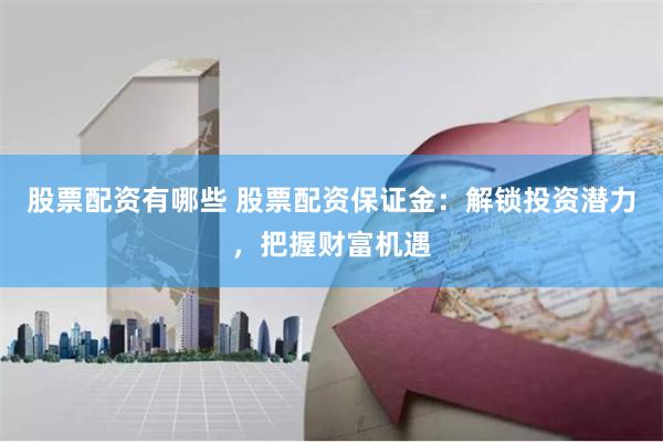 股票配资有哪些 股票配资保证金：解锁投资潜力，把握财富机遇