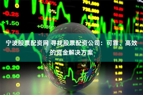 宁波股票配资网 寻找股票配资公司：可靠、高效的资金解决方案