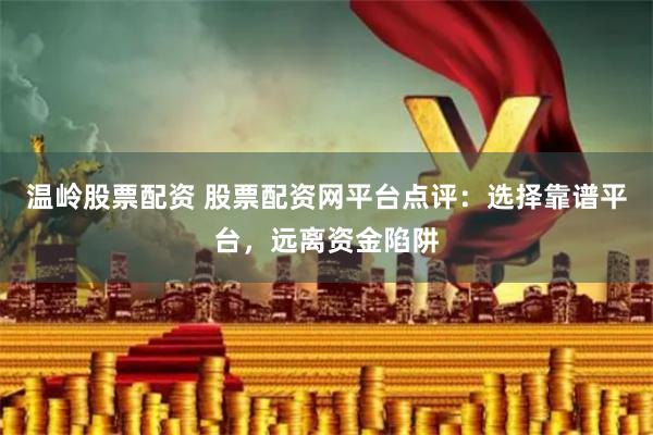 温岭股票配资 股票配资网平台点评：选择靠谱平台，远离资金陷阱