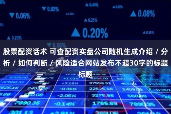 股票配资话术 可查配资实盘公司随机生成介绍 / 分析 / 如何判断 / 风险适合网站发布不超30字的标题