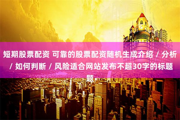 短期股票配资 可靠的股票配资随机生成介绍 / 分析 / 如何判断 / 风险适合网站发布不超30字的标题