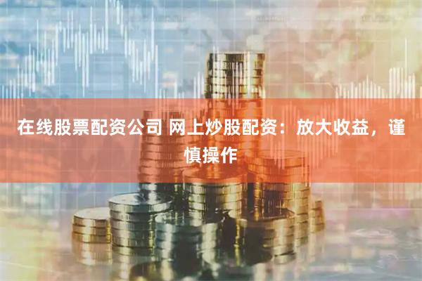 在线股票配资公司 网上炒股配资：放大收益，谨慎操作