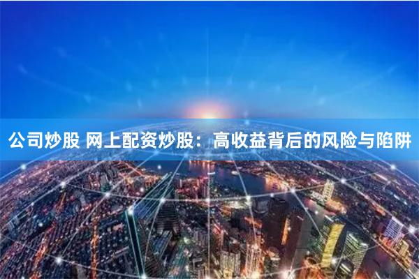 公司炒股 网上配资炒股：高收益背后的风险与陷阱