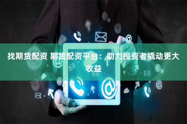 找期货配资 期货配资平台：助力投资者撬动更大收益