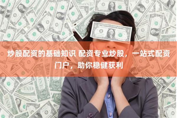 炒股配资的基础知识 配资专业炒股，一站式配资门户，助你稳健获利