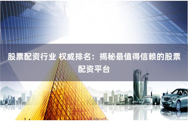 股票配资行业 权威排名：揭秘最值得信赖的股票配资平台