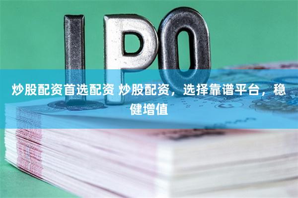 炒股配资首选配资 炒股配资，选择靠谱平台，稳健增值