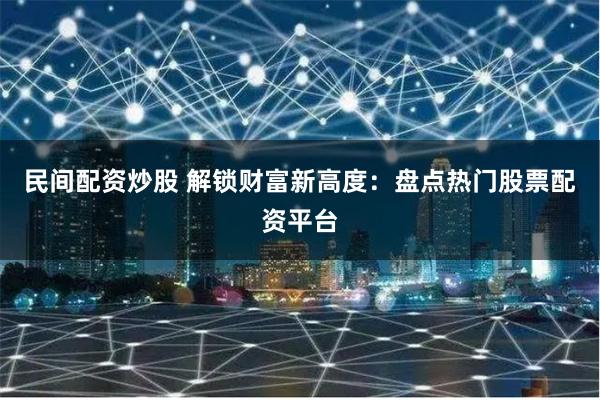 民间配资炒股 解锁财富新高度：盘点热门股票配资平台