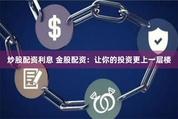 炒股配资利息 金股配资：让你的投资更上一层楼