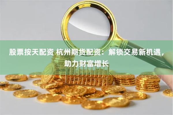 股票按天配资 杭州期货配资：解锁交易新机遇，助力财富增长