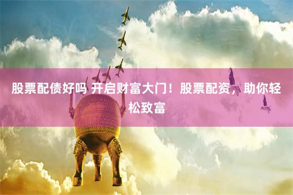 股票配债好吗 开启财富大门！股票配资，助你轻松致富