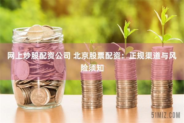 网上炒股配资公司 北京股票配资：正规渠道与风险须知