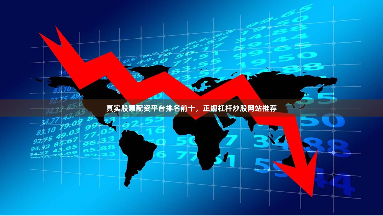 真实股票配资平台排名前十，正规杠杆炒股网站推荐