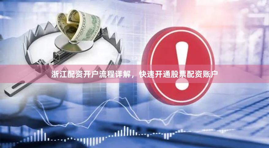 浙江配资开户流程详解，快速开通股票配资账户