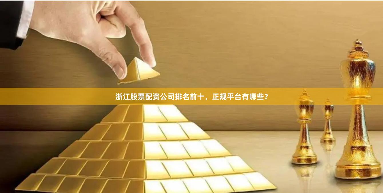 浙江股票配资公司排名前十，正规平台有哪些？