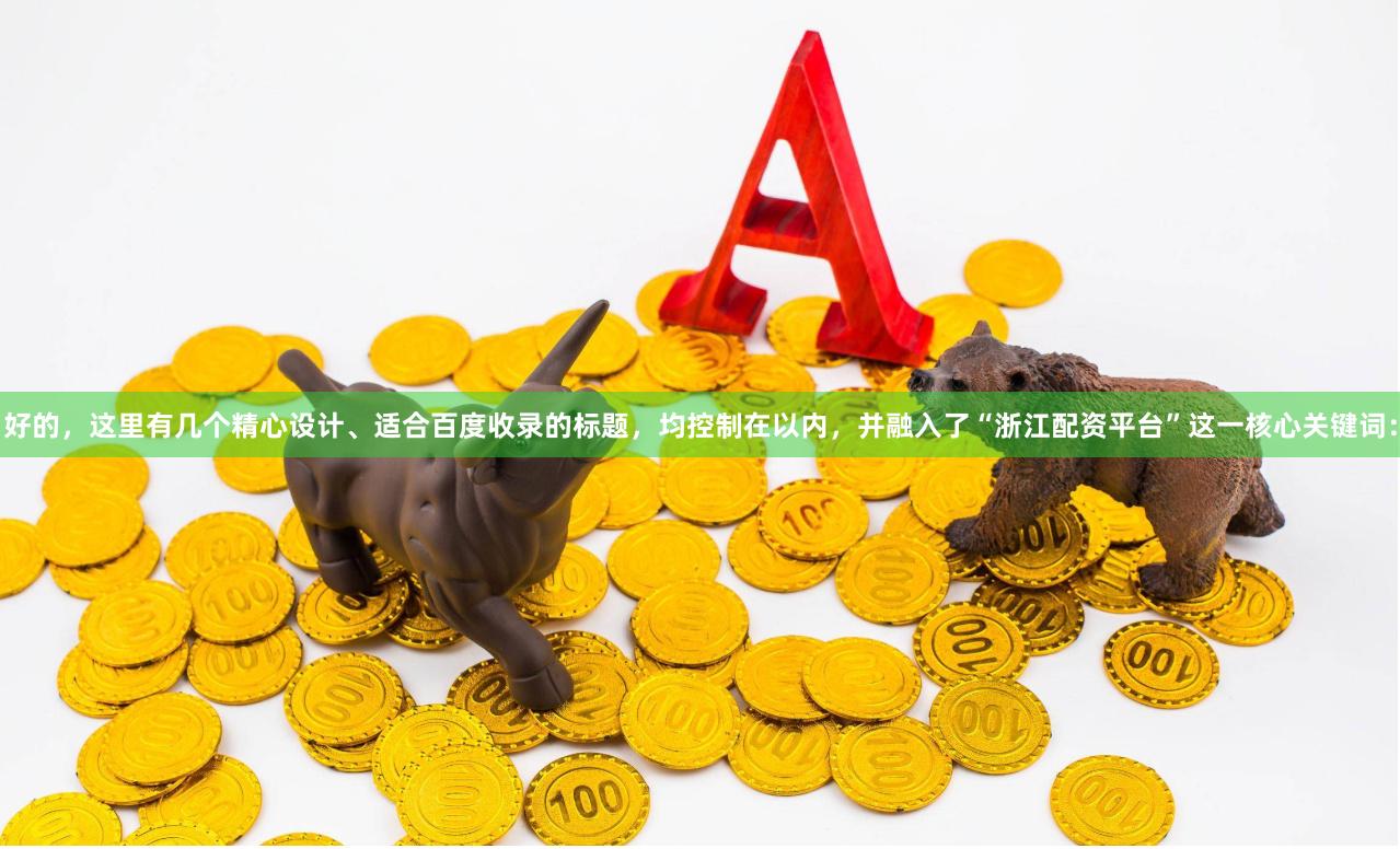 好的，这里有几个精心设计、适合百度收录的标题，均控制在以内，并融入了“浙江配资平台”这一核心关键词：