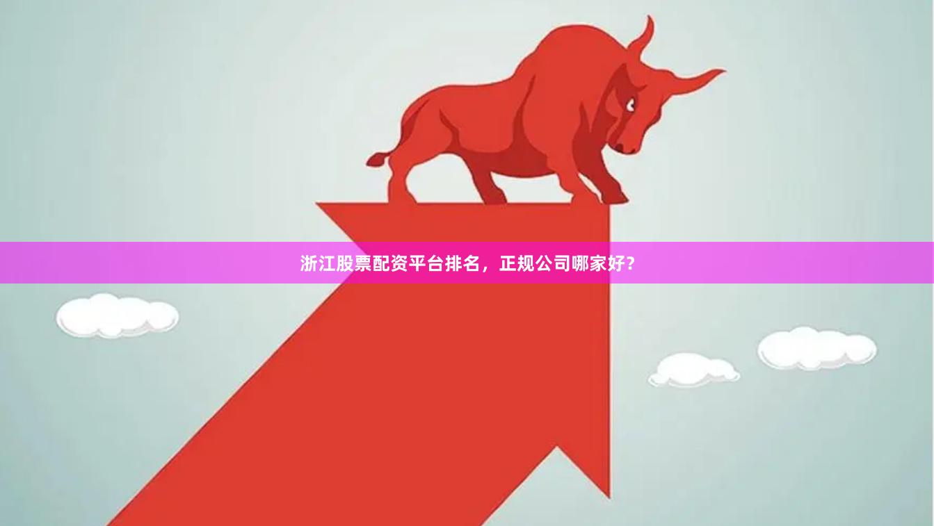 浙江股票配资平台排名，正规公司哪家好？
