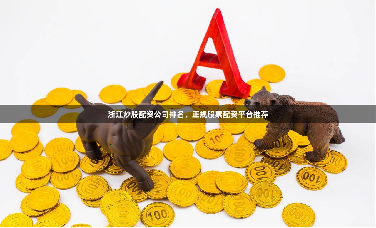 浙江炒股配资公司排名，正规股票配资平台推荐