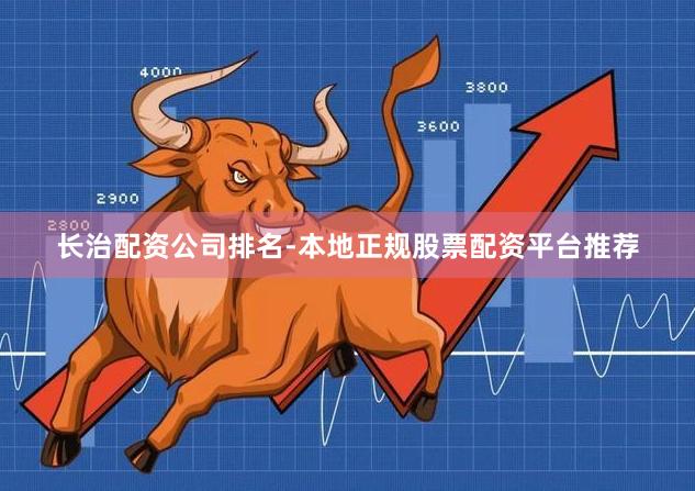 长治配资公司排名-本地正规股票配资平台推荐