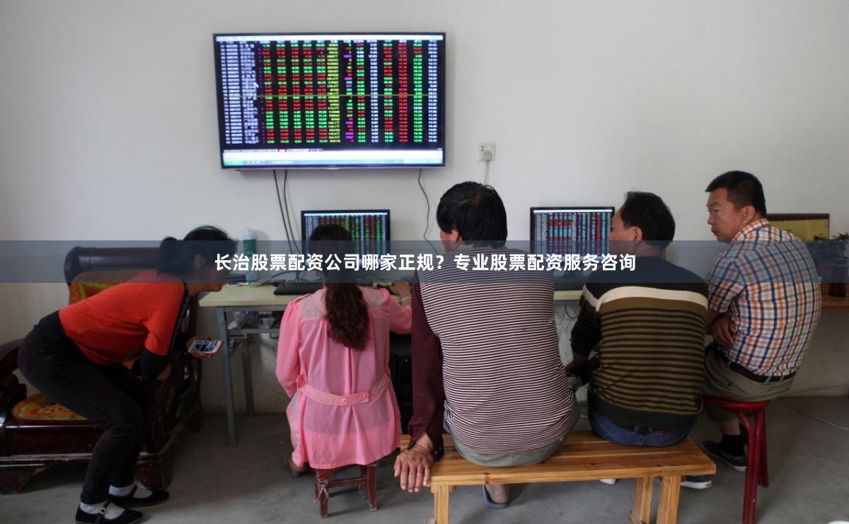 长治股票配资公司哪家正规？专业股票配资服务咨询