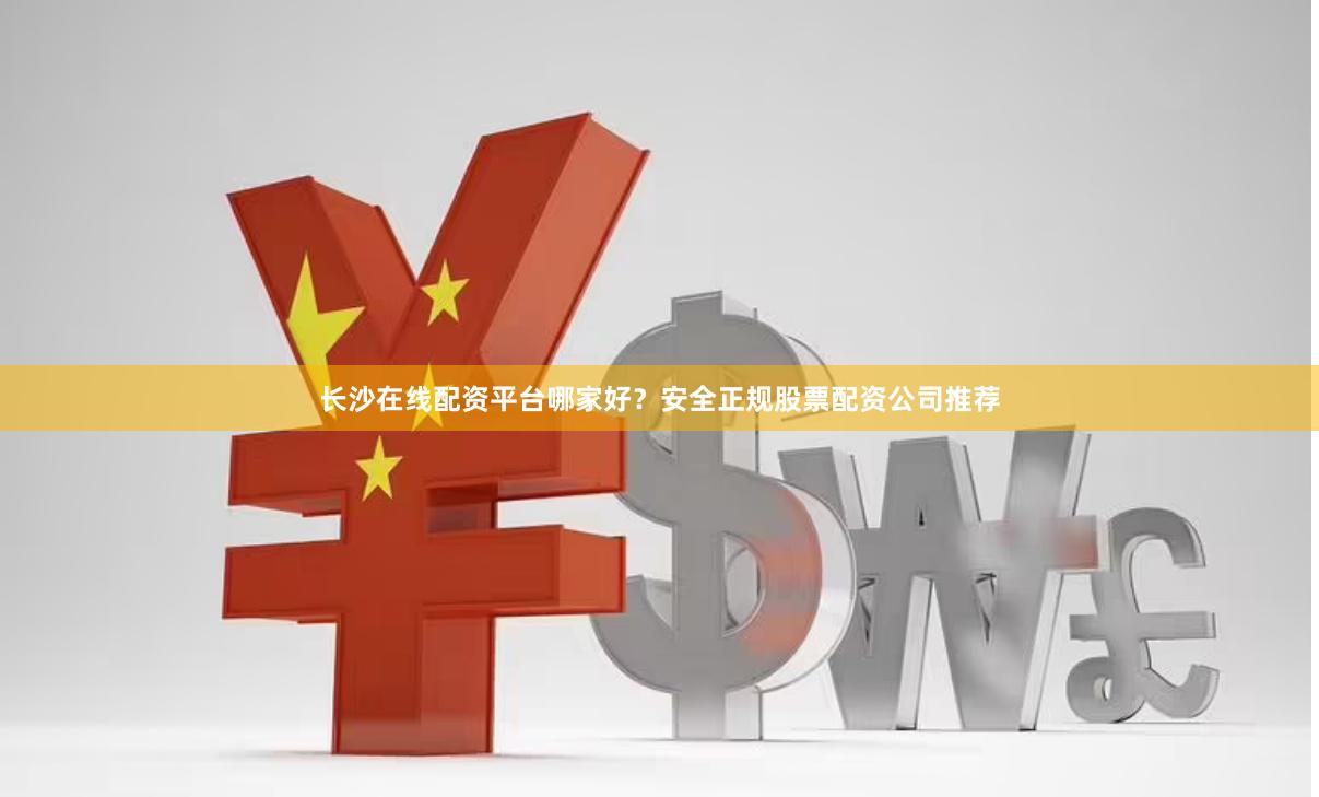 长沙在线配资平台哪家好？安全正规股票配资公司推荐