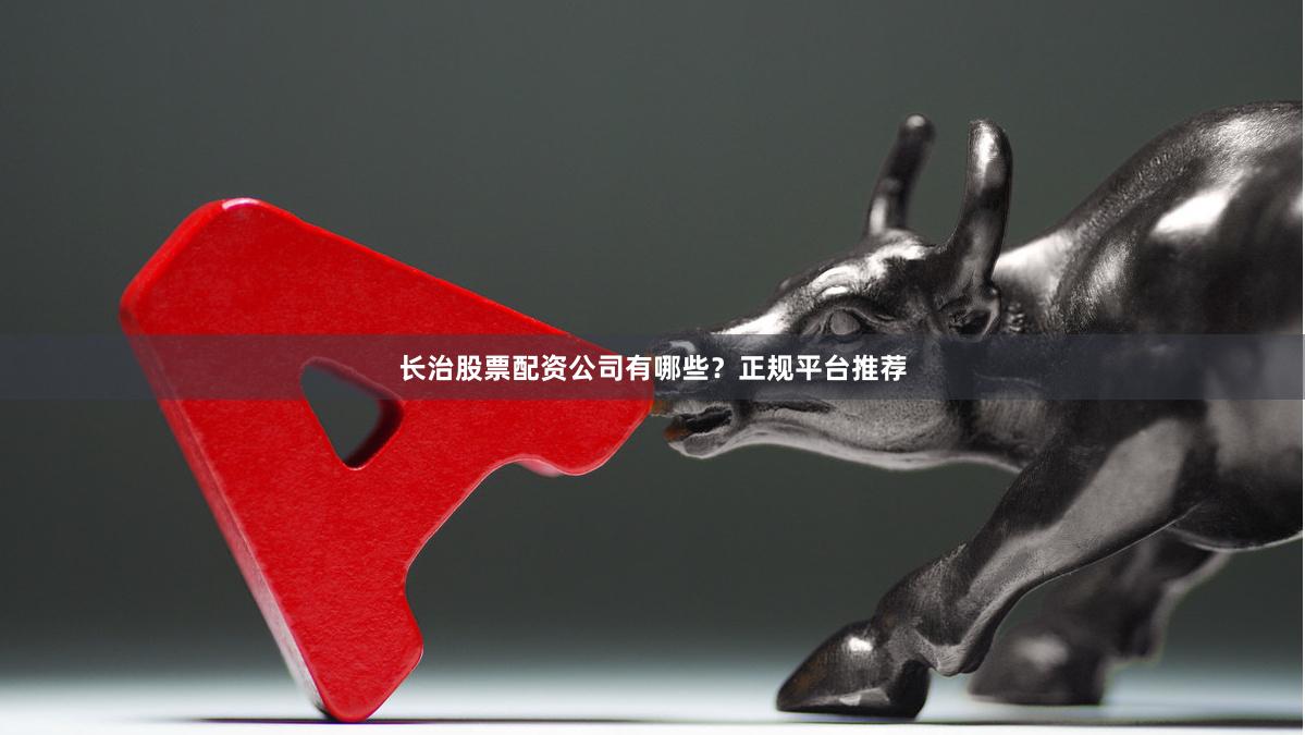 长治股票配资公司有哪些？正规平台推荐