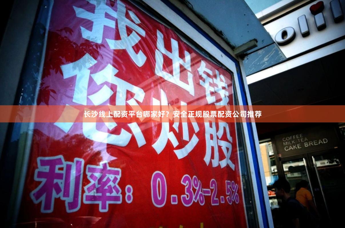 长沙线上配资平台哪家好？安全正规股票配资公司推荐