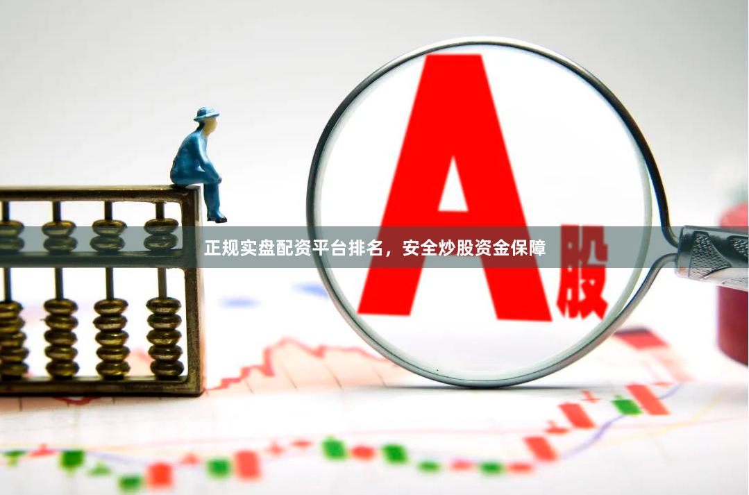 正规实盘配资平台排名，安全炒股资金保障