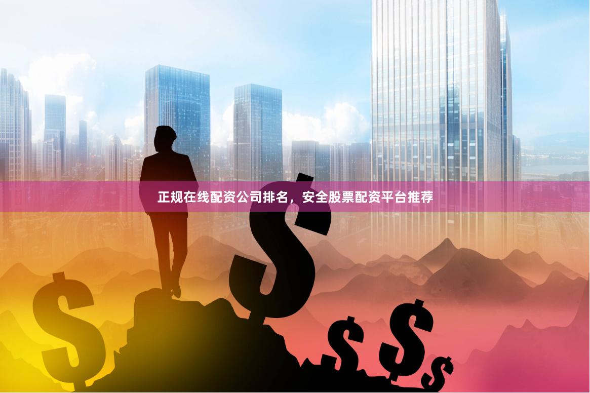 正规在线配资公司排名，安全股票配资平台推荐