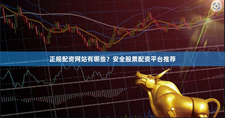 正规配资网站有哪些？安全股票配资平台推荐