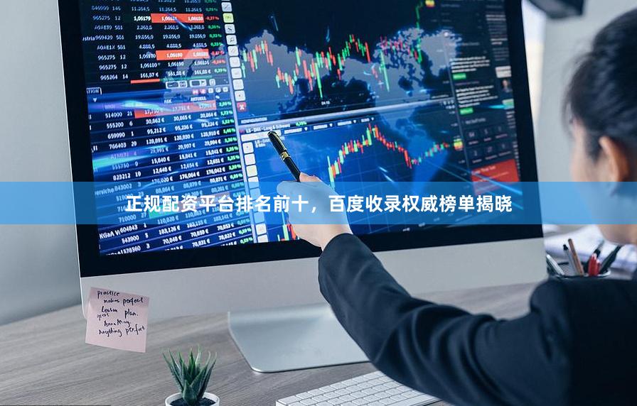 正规配资平台排名前十，百度收录权威榜单揭晓