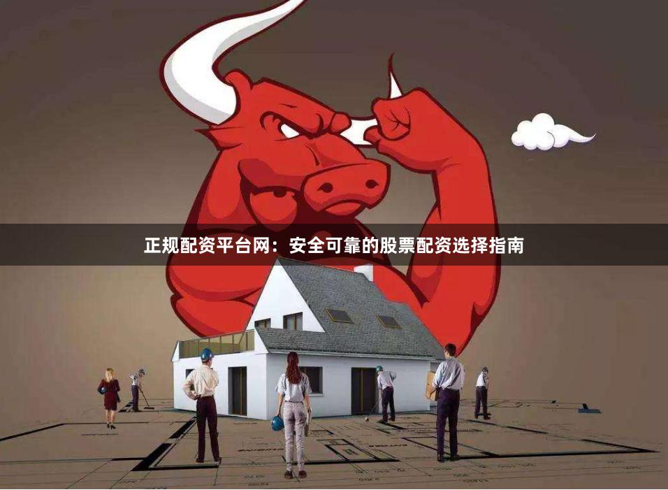 正规配资平台网：安全可靠的股票配资选择指南