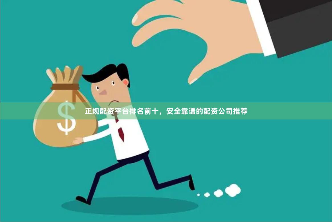 正规配资平台排名前十，安全靠谱的配资公司推荐