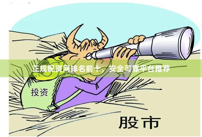 正规配资网排名前十，安全可靠平台推荐